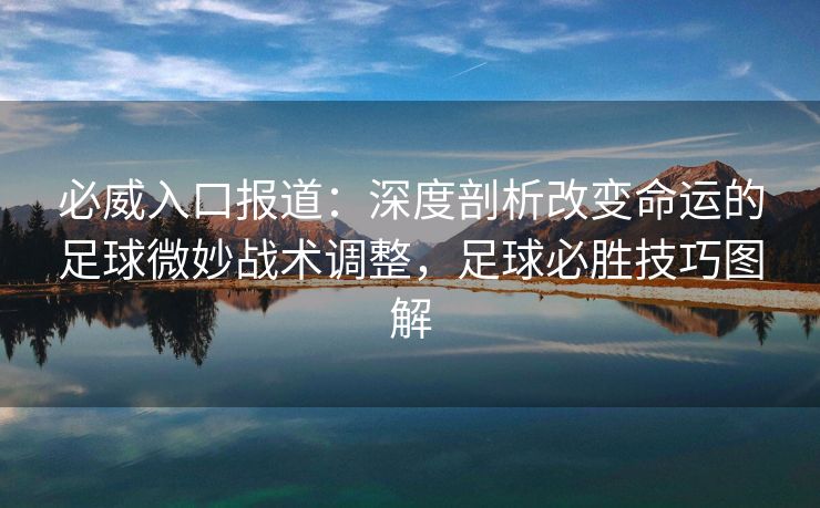 必威入口报道：深度剖析改变命运的足球微妙战术调整，足球必胜技巧图解