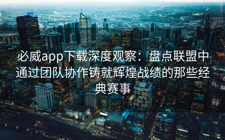 必威app下载深度观察：盘点联盟中通过团队协作铸就辉煌战绩的那些经典赛事  第2张