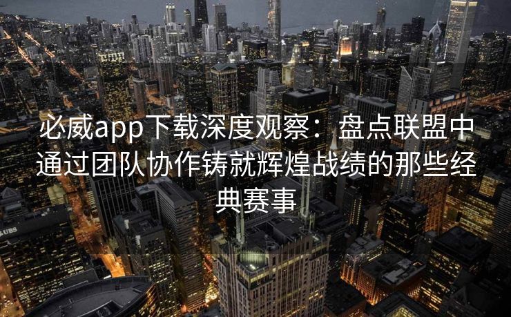必威app下载深度观察：盘点联盟中通过团队协作铸就辉煌战绩的那些经典赛事