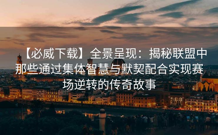 【必威下载】全景呈现：揭秘联盟中那些通过集体智慧与默契配合实现赛场逆转的传奇故事  第2张