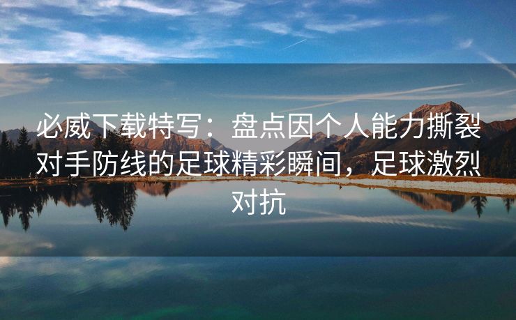 必威下载特写：盘点因个人能力撕裂对手防线的足球精彩瞬间，足球激烈对抗