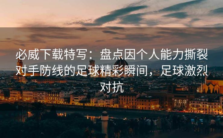 必威下载特写：盘点因个人能力撕裂对手防线的足球精彩瞬间，足球激烈对抗  第2张