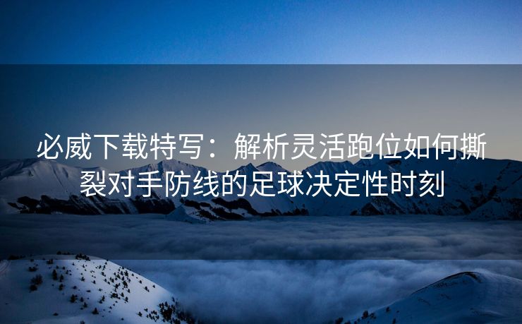 必威下载特写：解析灵活跑位如何撕裂对手防线的足球决定性时刻  第2张