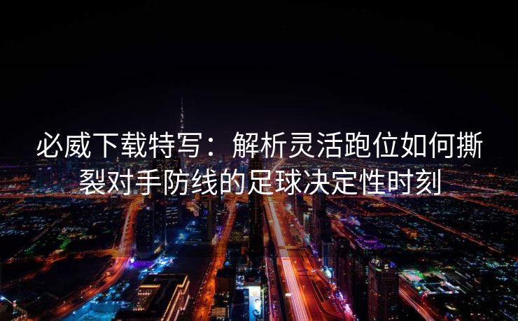 必威下载特写：解析灵活跑位如何撕裂对手防线的足球决定性时刻