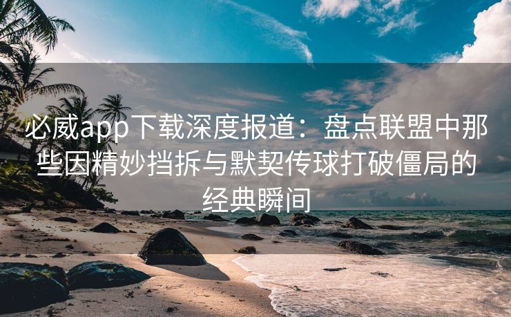 必威app下载深度报道：盘点联盟中那些因精妙挡拆与默契传球打破僵局的经典瞬间