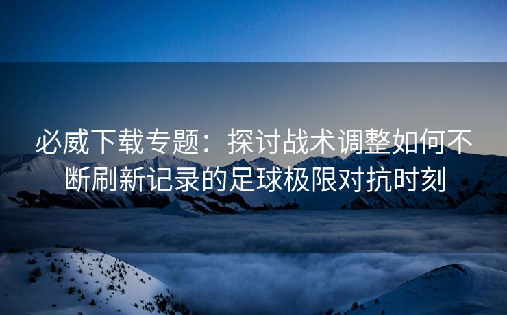 必威下载专题：探讨战术调整如何不断刷新记录的足球极限对抗时刻