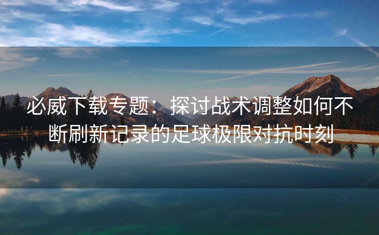 必威下载专题：探讨战术调整如何不断刷新记录的足球极限对抗时刻  第2张