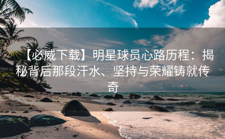 【必威下载】明星球员心路历程：揭秘背后那段汗水、坚持与荣耀铸就传奇  第2张