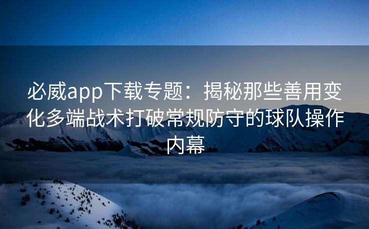 必威app下载专题：揭秘那些善用变化多端战术打破常规防守的球队操作内幕  第2张
