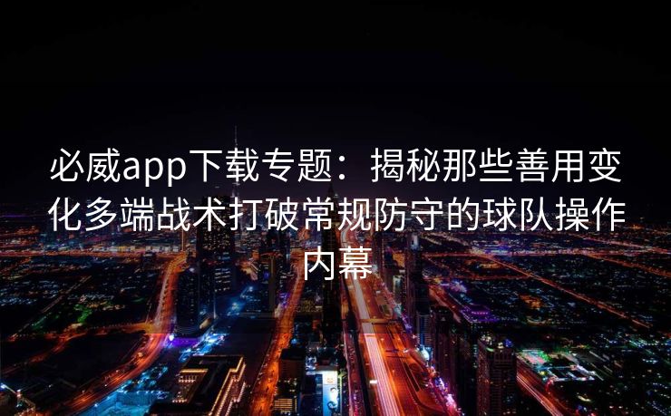 必威app下载专题：揭秘那些善用变化多端战术打破常规防守的球队操作内幕