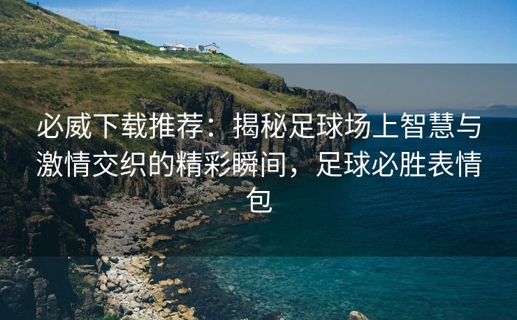 必威下载推荐：揭秘足球场上智慧与激情交织的精彩瞬间，足球必胜表情包  第2张