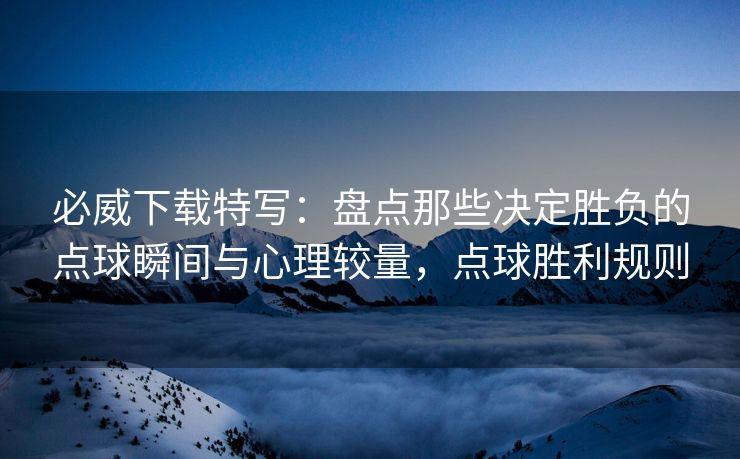 必威下载特写：盘点那些决定胜负的点球瞬间与心理较量，点球胜利规则