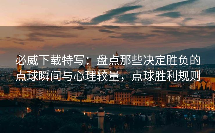 必威下载特写：盘点那些决定胜负的点球瞬间与心理较量，点球胜利规则  第2张