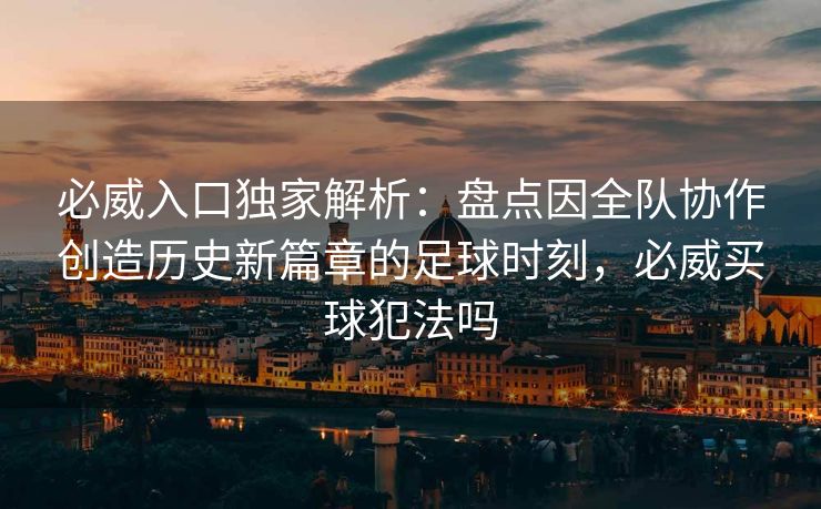 必威入口独家解析：盘点因全队协作创造历史新篇章的足球时刻，必威买球犯法吗  第2张