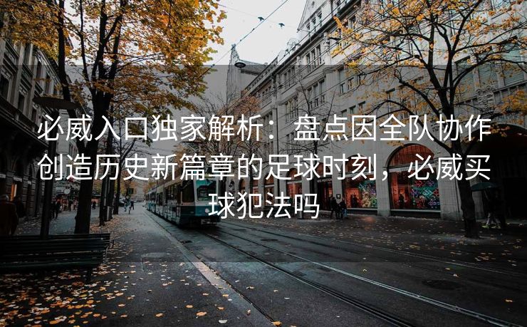 必威入口独家解析：盘点因全队协作创造历史新篇章的足球时刻，必威买球犯法吗