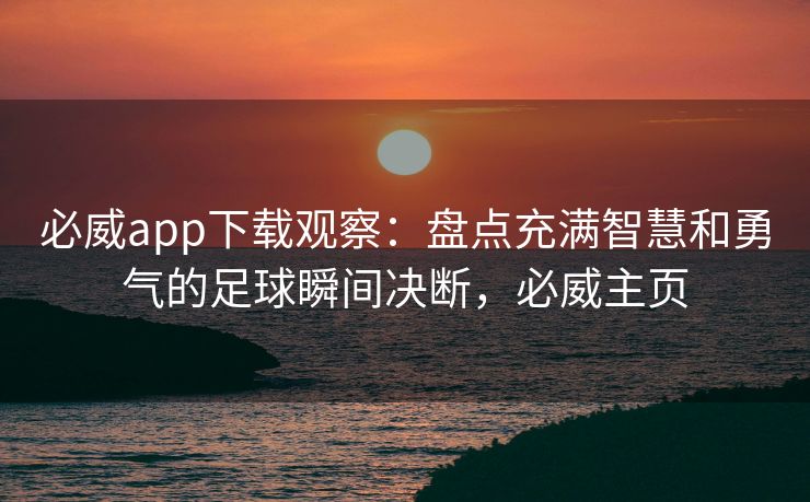 必威app下载观察：盘点充满智慧和勇气的足球瞬间决断，必威主页