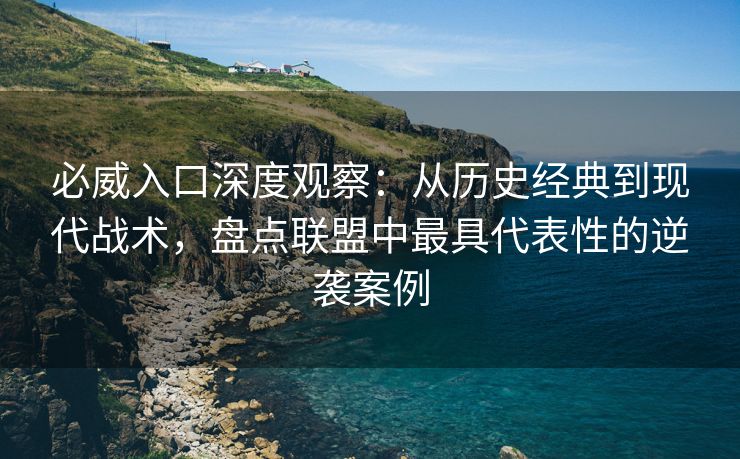 必威入口深度观察：从历史经典到现代战术，盘点联盟中最具代表性的逆袭案例  第2张