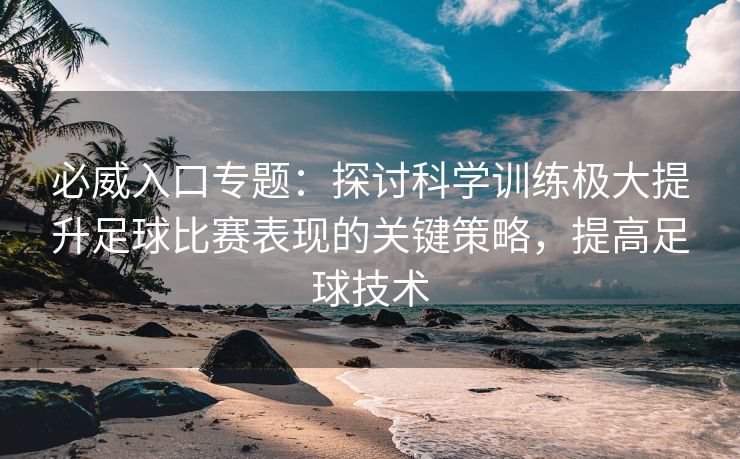 必威入口专题：探讨科学训练极大提升足球比赛表现的关键策略，提高足球技术