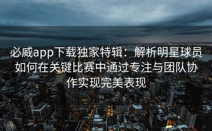 必威app下载独家特辑：解析明星球员如何在关键比赛中通过专注与团队协作实现完美表现
