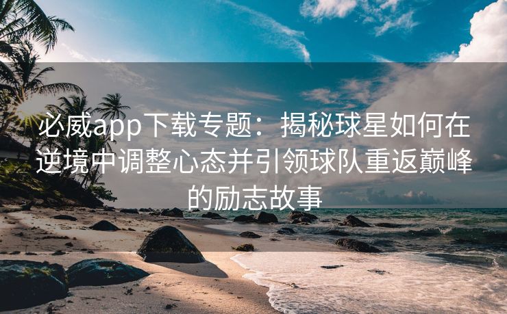 必威app下载专题：揭秘球星如何在逆境中调整心态并引领球队重返巅峰的励志故事  第2张