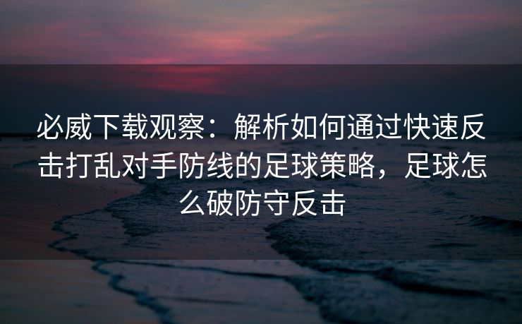 必威下载观察：解析如何通过快速反击打乱对手防线的足球策略，足球怎么破防守反击  第2张