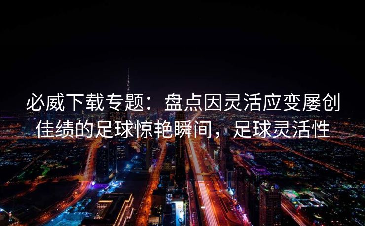 必威下载专题：盘点因灵活应变屡创佳绩的足球惊艳瞬间，足球灵活性  第2张