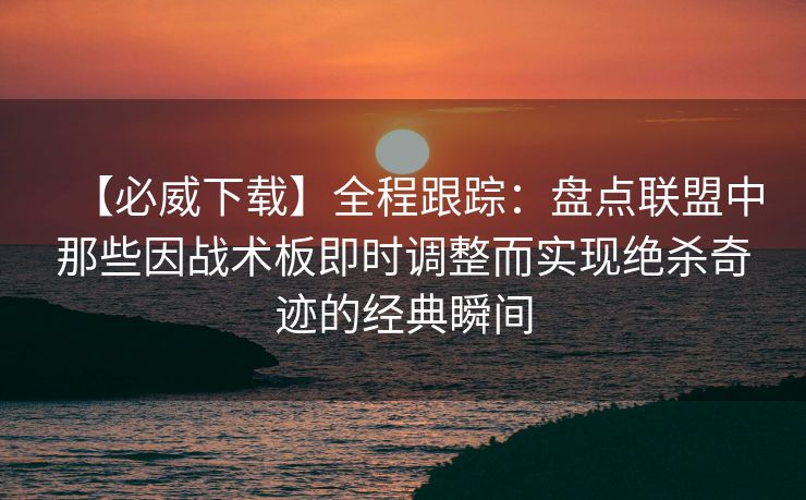 【必威下载】全程跟踪：盘点联盟中那些因战术板即时调整而实现绝杀奇迹的经典瞬间  第2张