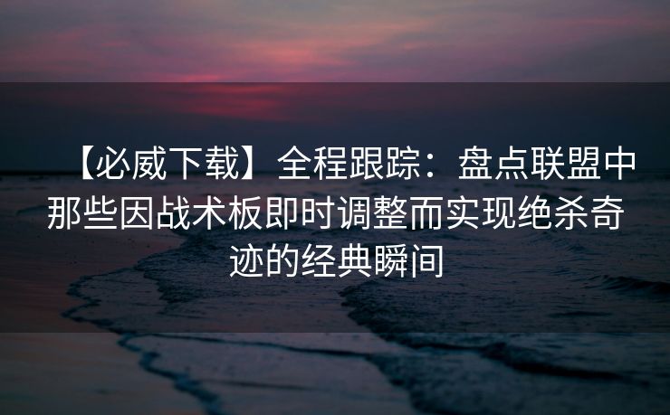 【必威下载】全程跟踪：盘点联盟中那些因战术板即时调整而实现绝杀奇迹的经典瞬间