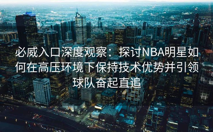 必威入口深度观察：探讨NBA明星如何在高压环境下保持技术优势并引领球队奋起直追