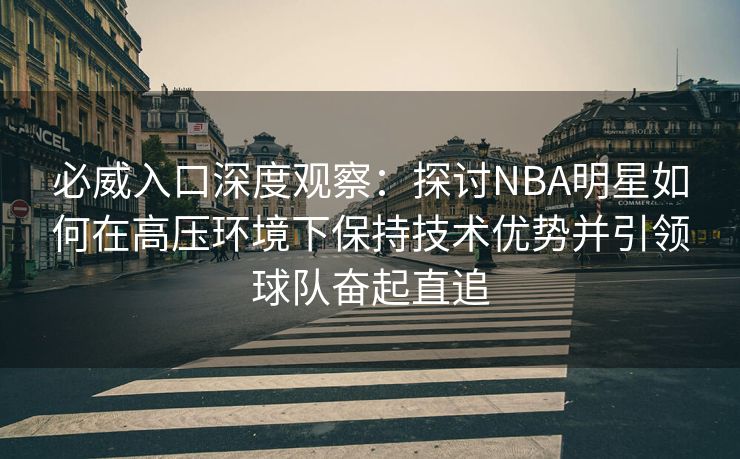 必威入口深度观察：探讨NBA明星如何在高压环境下保持技术优势并引领球队奋起直追  第2张