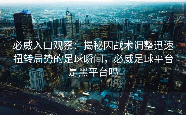必威入口观察：揭秘因战术调整迅速扭转局势的足球瞬间，必威足球平台是黑平台吗  第2张