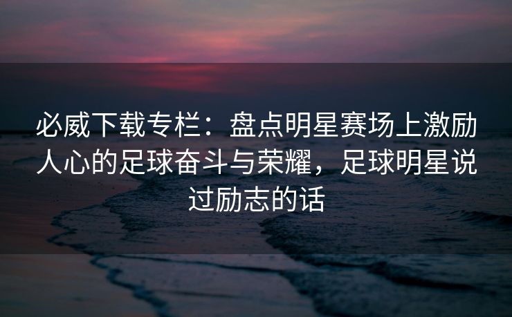 必威下载专栏：盘点明星赛场上激励人心的足球奋斗与荣耀，足球明星说过励志的话