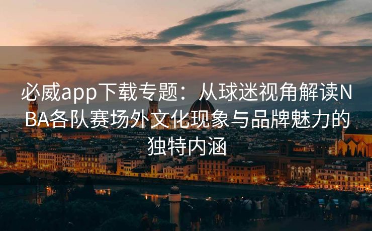 必威app下载专题：从球迷视角解读NBA各队赛场外文化现象与品牌魅力的独特内涵
