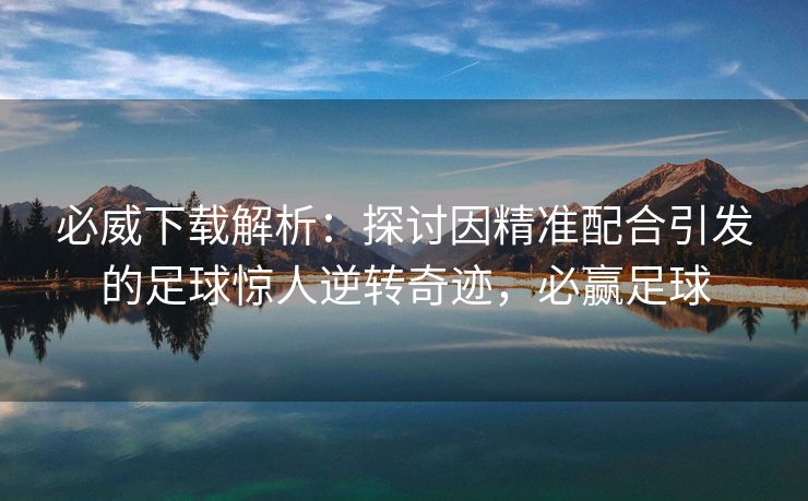 必威下载解析：探讨因精准配合引发的足球惊人逆转奇迹，必赢足球