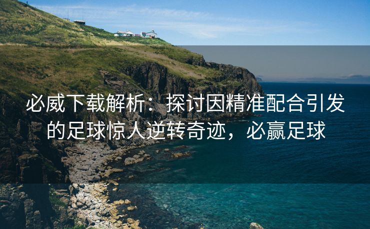 必威下载解析：探讨因精准配合引发的足球惊人逆转奇迹，必赢足球  第2张