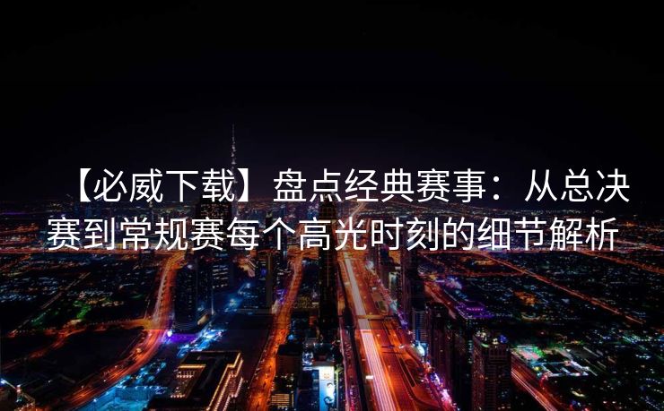 【必威下载】盘点经典赛事：从总决赛到常规赛每个高光时刻的细节解析  第2张