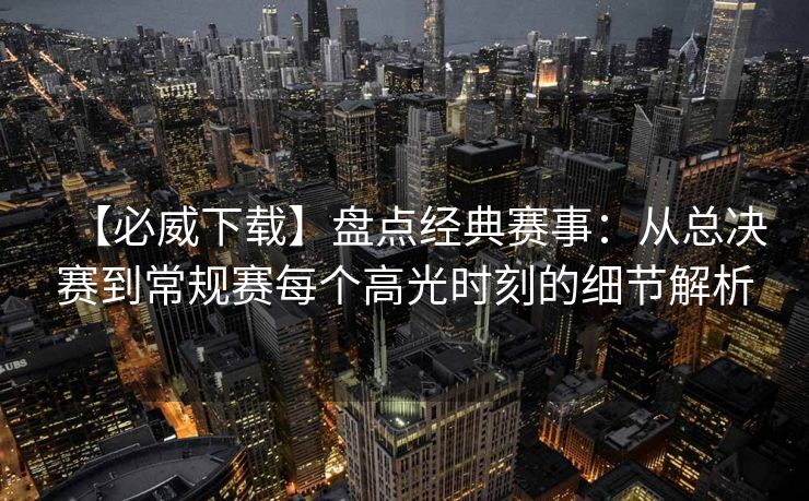 【必威下载】盘点经典赛事：从总决赛到常规赛每个高光时刻的细节解析