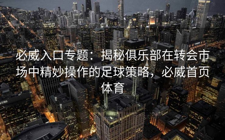 必威入口专题：揭秘俱乐部在转会市场中精妙操作的足球策略，必威首页体育