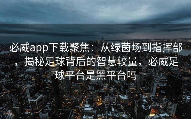必威app下载聚焦：从绿茵场到指挥部，揭秘足球背后的智慧较量，必威足球平台是黑平台吗