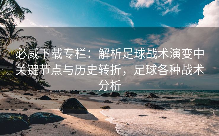 必威下载专栏：解析足球战术演变中关键节点与历史转折，足球各种战术分析