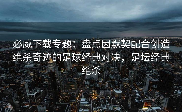 必威下载专题：盘点因默契配合创造绝杀奇迹的足球经典对决，足坛经典绝杀