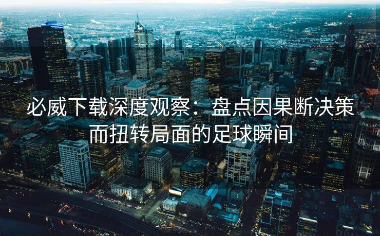 必威下载深度观察：盘点因果断决策而扭转局面的足球瞬间  第2张