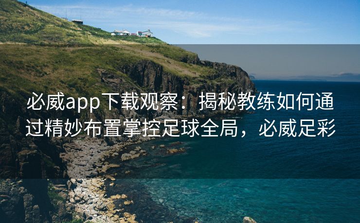 必威app下载观察：揭秘教练如何通过精妙布置掌控足球全局，必威足彩  第2张