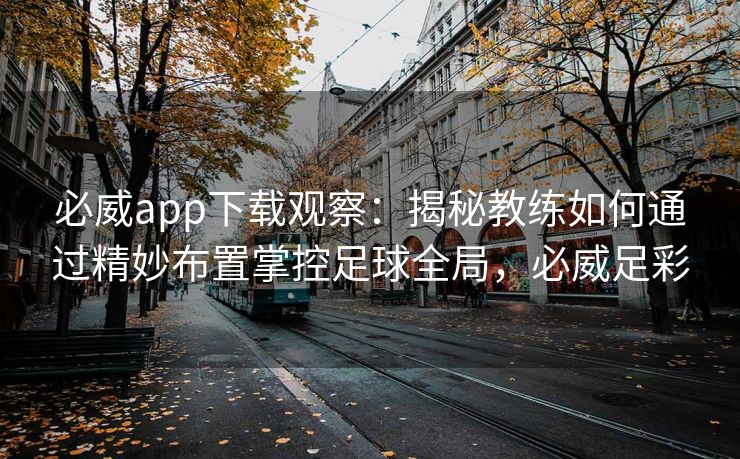 必威app下载观察：揭秘教练如何通过精妙布置掌控足球全局，必威足彩
