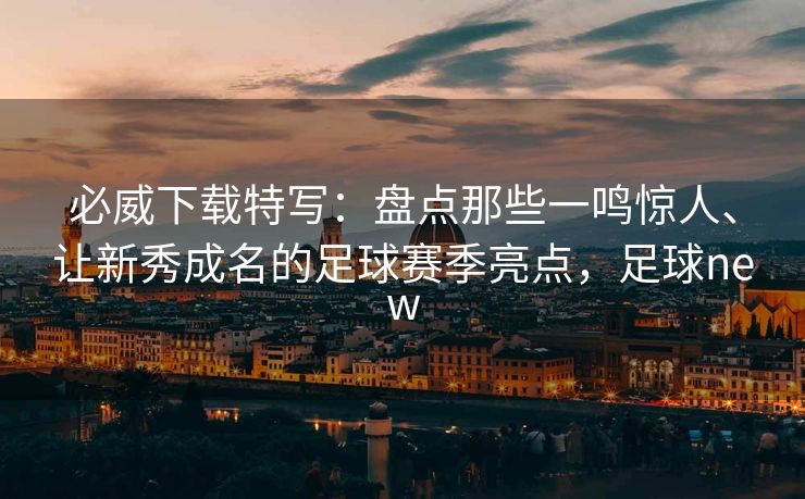 必威下载特写：盘点那些一鸣惊人、让新秀成名的足球赛季亮点，足球new