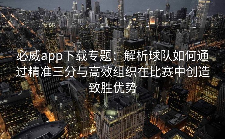 必威app下载专题：解析球队如何通过精准三分与高效组织在比赛中创造致胜优势